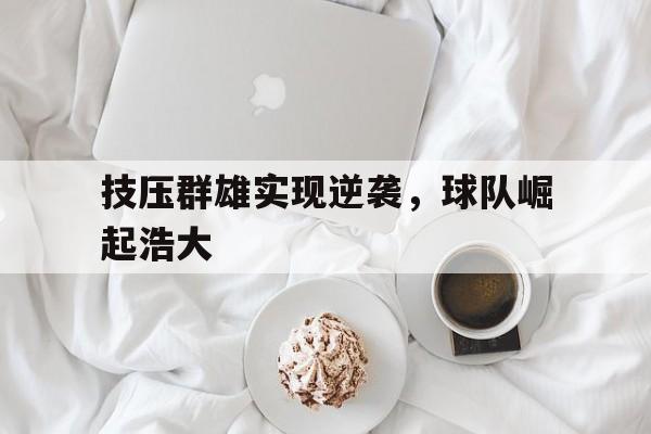od体育馆-关于技压群雄实现逆袭，球队崛起浩大的信息